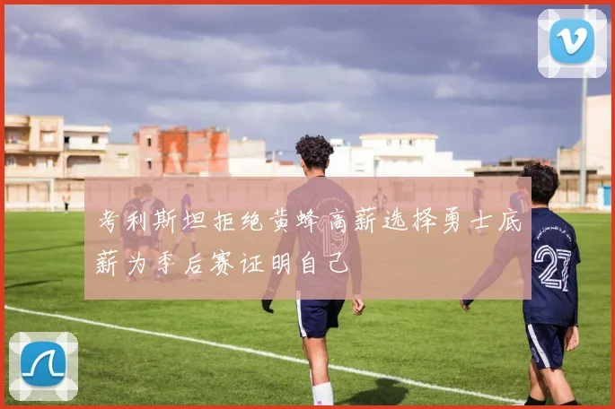 考利斯坦拒绝黄蜂高薪选择勇士底薪为季后赛证明自己