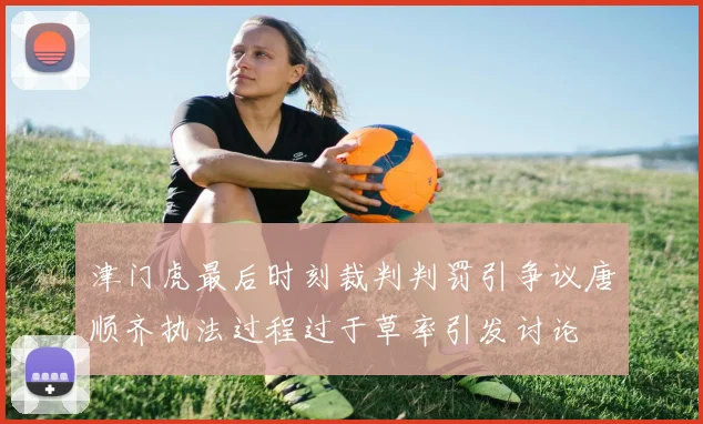 津门虎最后时刻裁判判罚引争议唐顺齐执法过程过于草率引发讨论
