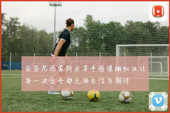 安芬尼西蒙斯分享手感爆棚秘诀让每一次出手都充满自信与期待