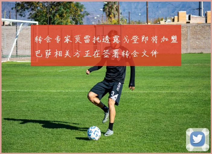 转会专家莫雷托透露戈登即将加盟巴萨相关方正在签署转会文件