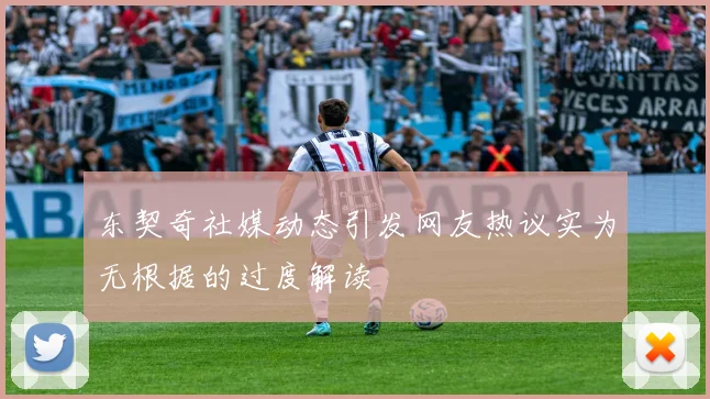 东契奇社媒动态引发网友热议实为无根据的过度解读