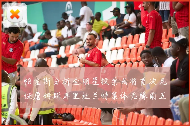 帕金斯分析全明星投票或将首次见证詹姆斯库里杜兰特集体无缘前五