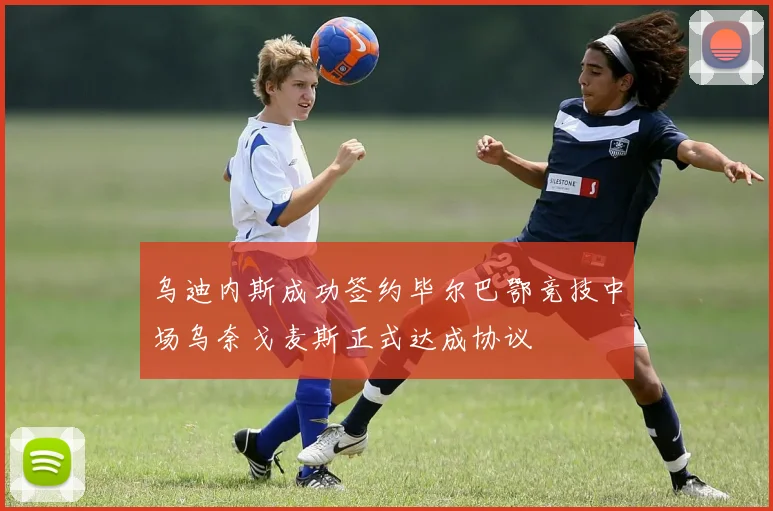 乌迪内斯成功签约毕尔巴鄂竞技中场乌奈戈麦斯正式达成协议