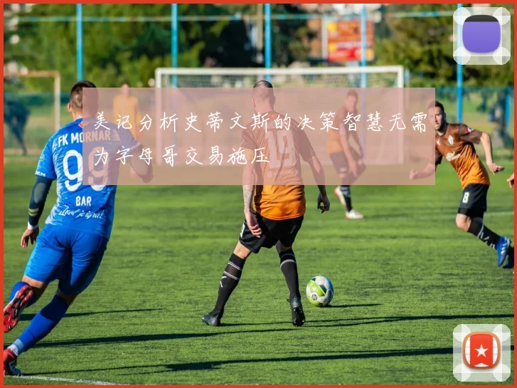 美记分析史蒂文斯的决策智慧无需为字母哥交易施压