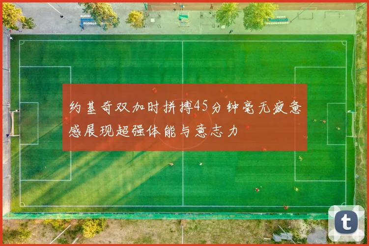 约基奇双加时拼搏45分钟毫无疲惫感展现超强体能与意志力
