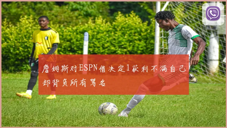詹姆斯对ESPN借决定1获利不满自己却背负所有骂名