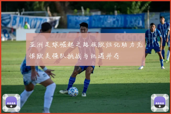 亚洲足球崛起之路旅欧归化助力无惧欧美强队挑战与机遇并存