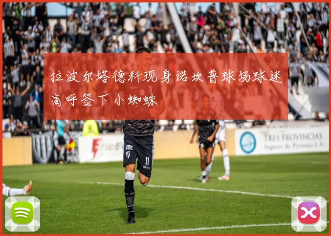 拉波尔塔德科现身诺坎普球场球迷高呼签下小蜘蛛