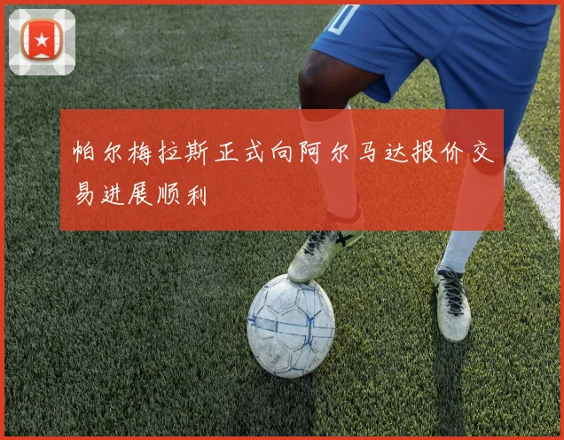帕尔梅拉斯正式向阿尔马达报价交易进展顺利