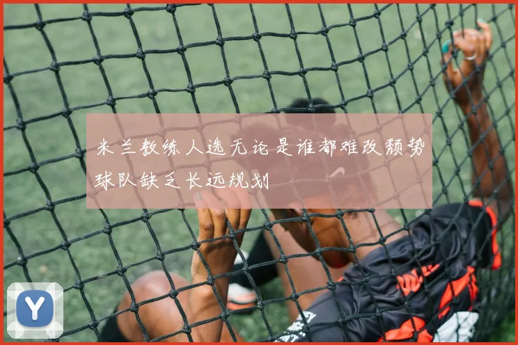 米兰教练人选无论是谁都难改颓势球队缺乏长远规划