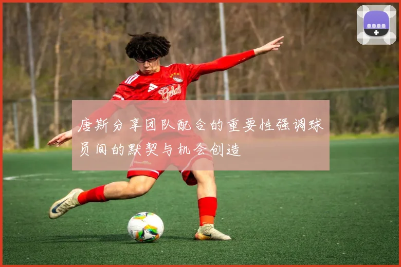 唐斯分享团队配合的重要性强调球员间的默契与机会创造
