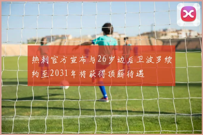 热刺官方宣布与26岁边后卫波罗续约至2031年将获得顶薪待遇