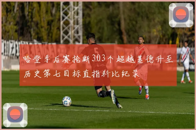 哈登季后赛抢断303个超越基德升至历史第七目标直指科比纪录