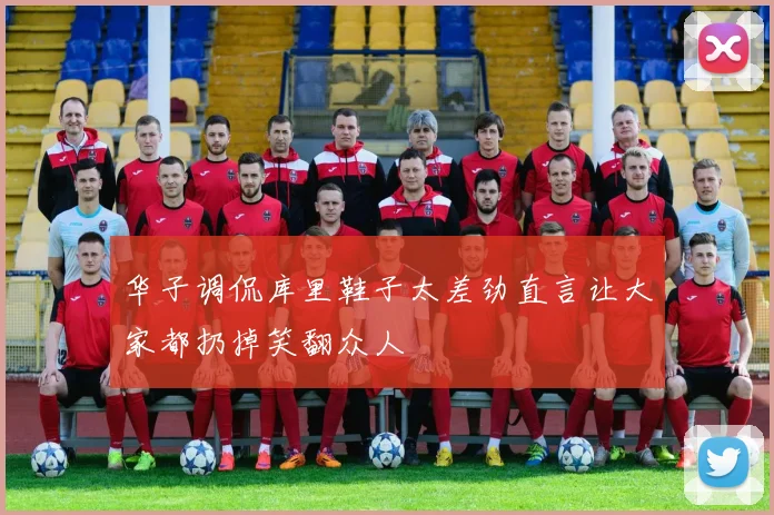 华子调侃库里鞋子太差劲直言让大家都扔掉笑翻众人