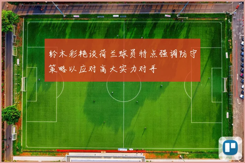 铃木彩艳谈荷兰球员特点强调防守策略以应对高大实力对手